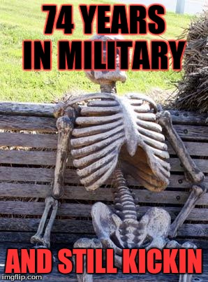 Waiting Skeleton | 74 YEARS IN MILITARY; AND STILL KICKIN | image tagged in memes,waiting skeleton | made w/ Imgflip meme maker