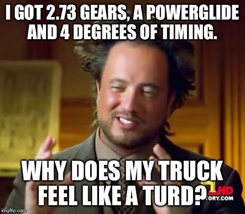 Ancient Aliens | I GOT 2.73 GEARS, A POWERGLIDE AND 4 DEGREES OF TIMING. WHY DOES MY TRUCK FEEL LIKE A TURD? | image tagged in memes,ancient aliens | made w/ Imgflip meme maker