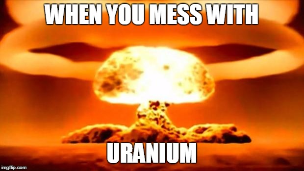 Atomic Bomb | WHEN YOU MESS WITH; URANIUM | image tagged in atomic bomb | made w/ Imgflip meme maker