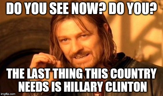 One Does Not Simply | DO YOU SEE NOW? DO YOU? THE LAST THING THIS COUNTRY NEEDS IS HILLARY CLINTON | image tagged in memes,one does not simply | made w/ Imgflip meme maker