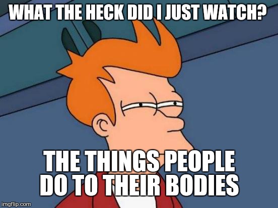 Futurama Fry Meme | WHAT THE HECK DID I JUST WATCH? THE THINGS PEOPLE DO TO THEIR BODIES | image tagged in memes,futurama fry | made w/ Imgflip meme maker