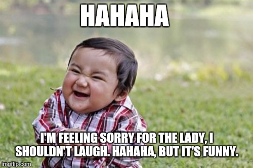 Evil Toddler Meme | HAHAHA I'M FEELING SORRY FOR THE LADY, I SHOULDN'T LAUGH. HAHAHA, BUT IT'S FUNNY. | image tagged in memes,evil toddler | made w/ Imgflip meme maker