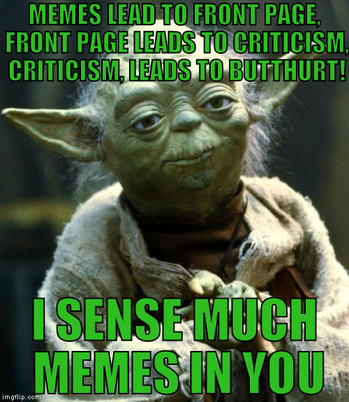 The butthurt is strong in you | MEMES LEAD TO FRONT PAGE, FRONT PAGE LEADS TO CRITICISM, CRITICISM, LEADS TO BUTTHURT! I SENSE MUCH MEMES IN YOU | image tagged in memes,star wars yoda,butthurt,maximum butthurt acheived,dr zoidberg's butthurt cream,butthurtanol | made w/ Imgflip meme maker