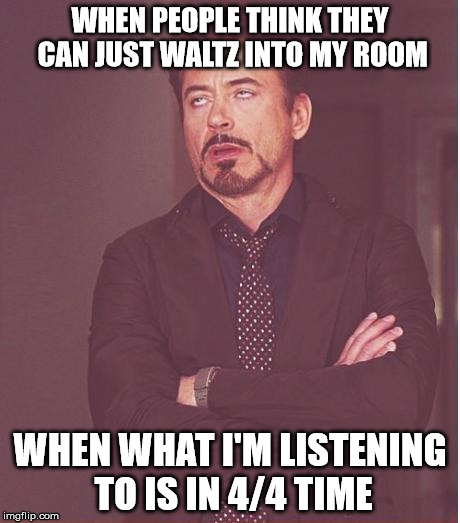 Face You Make Robert Downey Jr Meme | WHEN PEOPLE THINK THEY CAN JUST WALTZ INTO MY ROOM; WHEN WHAT I'M LISTENING TO IS IN 4/4 TIME | image tagged in memes,face you make robert downey jr | made w/ Imgflip meme maker