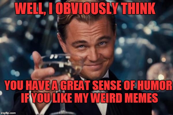 Leonardo Dicaprio Cheers Meme | WELL, I OBVIOUSLY THINK YOU HAVE A GREAT SENSE OF HUMOR IF YOU LIKE MY WEIRD MEMES | image tagged in memes,leonardo dicaprio cheers | made w/ Imgflip meme maker