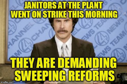 Ron Burgundy | JANITORS AT THE PLANT WENT ON STRIKE THIS MORNING; THEY ARE DEMANDING SWEEPING REFORMS | image tagged in memes,ron burgundy | made w/ Imgflip meme maker