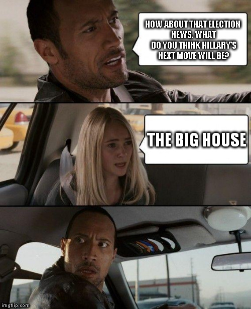 The Rock Driving Meme | HOW ABOUT THAT ELECTION NEWS. WHAT DO YOU THINK HILLARY'S NEXT MOVE WILL BE? THE BIG HOUSE | image tagged in memes,the rock driving | made w/ Imgflip meme maker