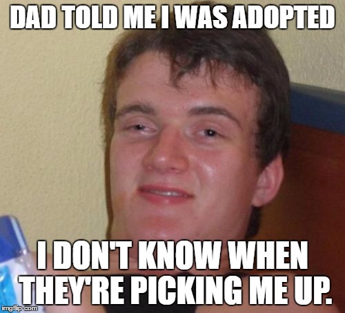 10 Guy Meme | DAD TOLD ME I WAS ADOPTED; I DON'T KNOW WHEN THEY'RE PICKING ME UP. | image tagged in memes,10 guy | made w/ Imgflip meme maker
