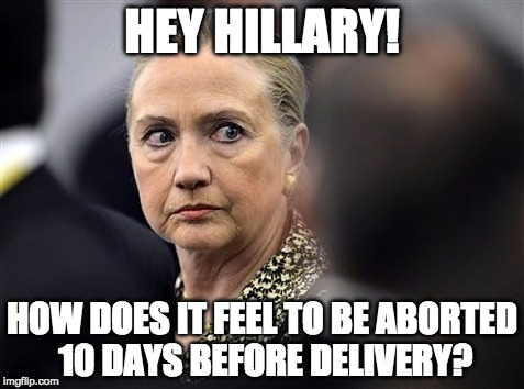 October be like SURPRISE!!!!! | HEY HILLARY! HOW DOES IT FEEL TO BE ABORTED 10 DAYS BEFORE DELIVERY? | image tagged in upset hillary,hillary clinton,donald trump,bernie sanders,bacon,abortion | made w/ Imgflip meme maker