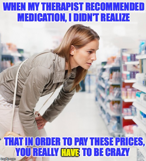 Medication | WHEN MY THERAPIST RECOMMENDED MEDICATION, I DIDN'T REALIZE; THAT IN ORDER TO PAY THESE PRICES, YOU REALLY HAVE TO BE CRAZY; HAVE | image tagged in meditation,drug storesjpg | made w/ Imgflip meme maker