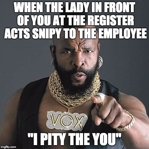 I'm going to say this one time... Learn to be nice | WHEN THE LADY IN FRONT OF YOU AT THE REGISTER ACTS SNIPY TO THE EMPLOYEE; "I PITY THE YOU" | image tagged in memes,mr t pity the fool,funny | made w/ Imgflip meme maker