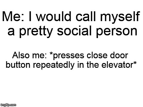 Blank White Template | Me: I would call myself a pretty social person; Also me: *presses close door button repeatedly in the elevator* | image tagged in blank white template | made w/ Imgflip meme maker