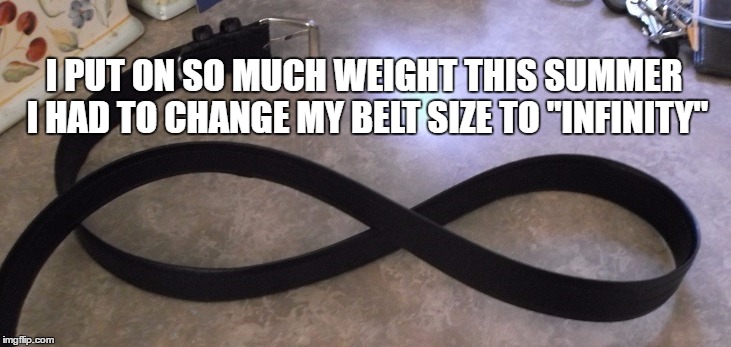 infinity belt | I PUT ON SO MUCH WEIGHT THIS SUMMER I HAD TO CHANGE MY BELT SIZE TO "INFINITY" | image tagged in infinity belt | made w/ Imgflip meme maker