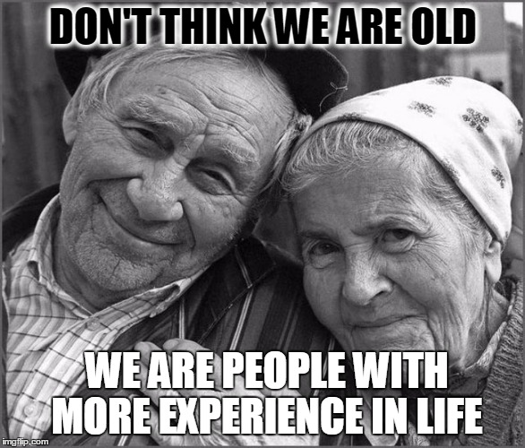 DON'T THINK WE ARE OLD; WE ARE PEOPLE WITH MORE EXPERIENCE IN LIFE | image tagged in parents,parent | made w/ Imgflip meme maker