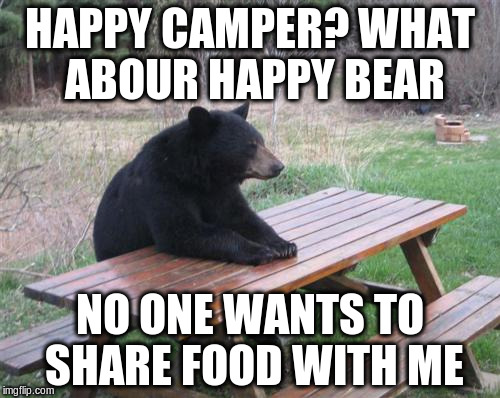 Bad Luck Bear Meme | HAPPY CAMPER? WHAT ABOUR HAPPY BEAR; NO ONE WANTS TO SHARE FOOD WITH ME | image tagged in memes,bad luck bear | made w/ Imgflip meme maker