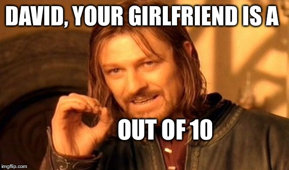 One Does Not Simply Meme | DAVID, YOUR GIRLFRIEND IS A; OUT OF 10 | image tagged in memes,one does not simply | made w/ Imgflip meme maker