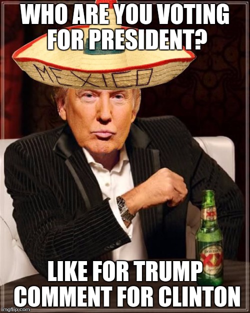 Trump Interesting Sombrero | WHO ARE YOU VOTING FOR PRESIDENT? LIKE FOR TRUMP COMMENT FOR CLINTON | image tagged in trump interesting sombrero | made w/ Imgflip meme maker