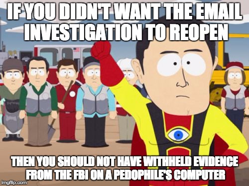 Captain Hindsight |  IF YOU DIDN'T WANT THE EMAIL INVESTIGATION TO REOPEN; THEN YOU SHOULD NOT HAVE WITHHELD EVIDENCE FROM THE FBI ON A PEDOPHILE'S COMPUTER | image tagged in memes,captain hindsight | made w/ Imgflip meme maker