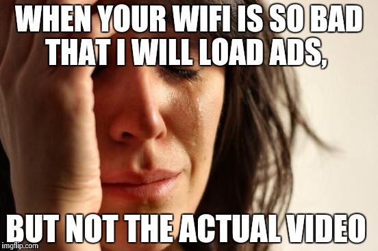 First World Problems Meme | WHEN YOUR WIFI IS SO BAD THAT I WILL LOAD ADS, BUT NOT THE ACTUAL VIDEO | image tagged in memes,first world problems | made w/ Imgflip meme maker