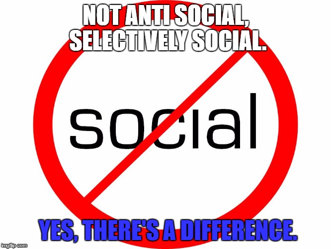 NOT ANTI SOCIAL, SELECTIVELY SOCIAL. YES, THERE'S A DIFFERENCE. | image tagged in natural selection | made w/ Imgflip meme maker