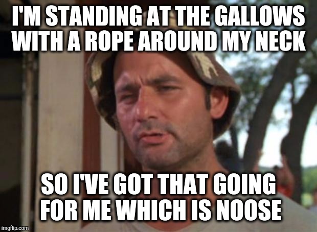 "I hung my head" by the man in black. | I'M STANDING AT THE GALLOWS WITH A ROPE AROUND MY NECK; SO I'VE GOT THAT GOING FOR ME WHICH IS NOOSE | image tagged in memes,so i got that goin for me which is nice,johnny cash | made w/ Imgflip meme maker