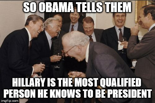 Laughing Men In Suits Meme | SO OBAMA TELLS THEM HILLARY IS THE MOST QUALIFIED PERSON HE KNOWS TO BE PRESIDENT | image tagged in memes,laughing men in suits | made w/ Imgflip meme maker