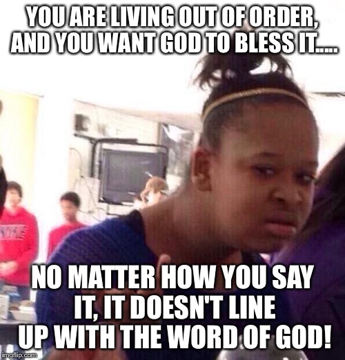 Black Girl Wat | YOU ARE LIVING OUT OF ORDER, AND YOU WANT GOD TO BLESS IT..... NO MATTER HOW YOU SAY IT, IT DOESN'T LINE UP WITH THE WORD OF GOD! | image tagged in memes,black girl wat | made w/ Imgflip meme maker