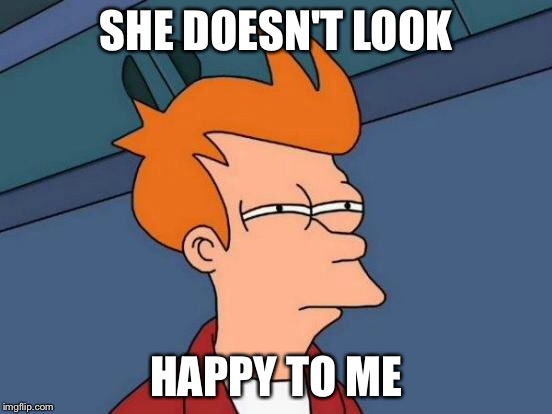 Futurama Fry Meme | SHE DOESN'T LOOK HAPPY TO ME | image tagged in memes,futurama fry | made w/ Imgflip meme maker