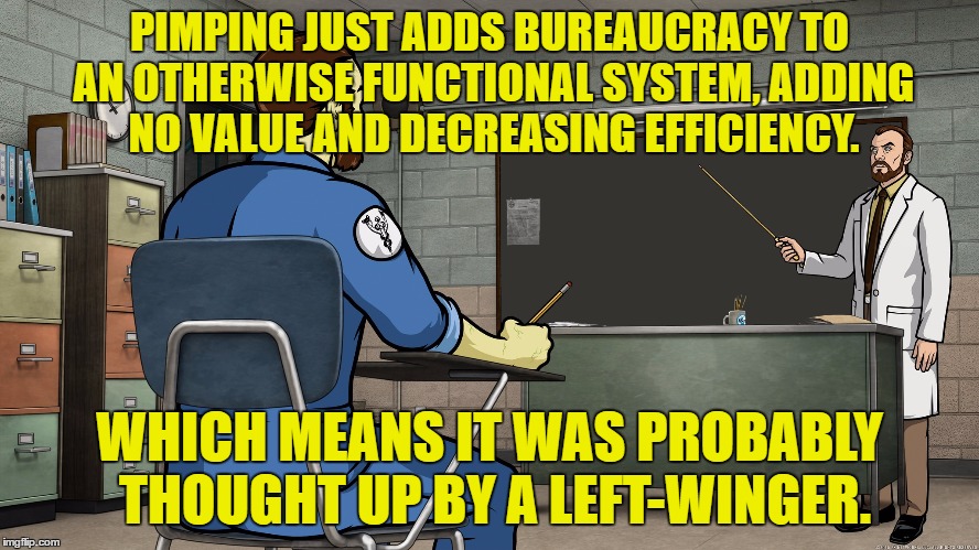 PIMPING JUST ADDS BUREAUCRACY TO AN OTHERWISE FUNCTIONAL SYSTEM, ADDING NO VALUE AND DECREASING EFFICIENCY. WHICH MEANS IT WAS PROBABLY THOU | made w/ Imgflip meme maker