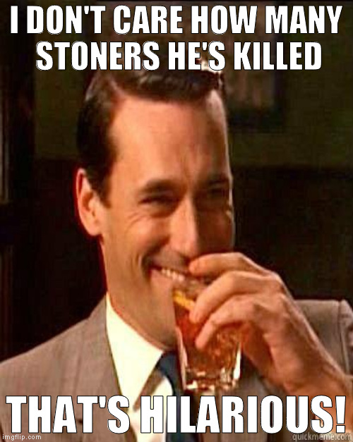 I DON'T CARE HOW MANY STONERS HE'S KILLED THAT'S HILARIOUS! | made w/ Imgflip meme maker