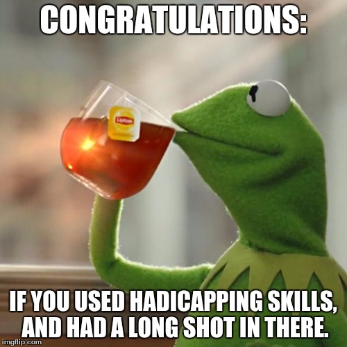 But That's None Of My Business Meme | CONGRATULATIONS: IF YOU USED HADICAPPING SKILLS, AND HAD A LONG SHOT IN THERE. | image tagged in memes,but thats none of my business,kermit the frog | made w/ Imgflip meme maker