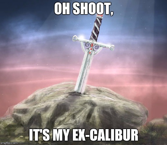 Punny Ex-Calibur |  OH SHOOT, IT'S MY EX-CALIBUR | image tagged in puns,funny,paul the amber memes,ex-girlfriend | made w/ Imgflip meme maker