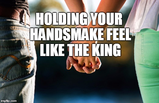 HOLDING YOUR HANDSMAKE FEEL LIKE THE KING | image tagged in love | made w/ Imgflip meme maker