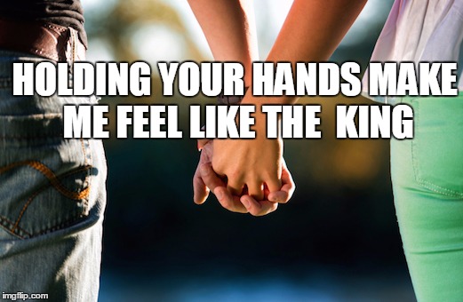 HOLDING YOUR HANDS MAKE ME FEEL LIKE THE  KING | image tagged in love | made w/ Imgflip meme maker