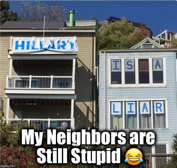 My Neighbors are Still Stupid 😂 | image tagged in hillary is a liar | made w/ Imgflip meme maker