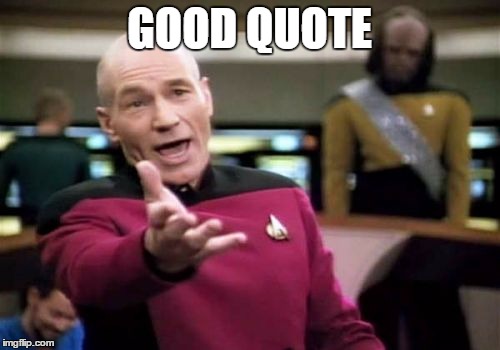 Picard Wtf Meme | GOOD QUOTE | image tagged in memes,picard wtf | made w/ Imgflip meme maker