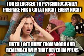 Why Moms Get Cranky |  I DO EXERCISES TO PSYCHOLOGICALLY PREPARE FOR A GREAT NIGHT EVERY NIGHT; UNTIL I GET HOME FROM WORK AND REMEMBER WHY THAT NEVER HAPPENS | image tagged in bad kids | made w/ Imgflip meme maker