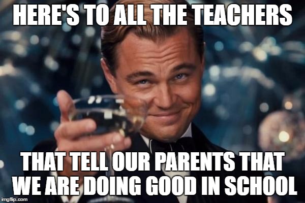 Leonardo Dicaprio Cheers | HERE'S TO ALL THE TEACHERS; THAT TELL OUR PARENTS THAT WE ARE DOING GOOD IN SCHOOL | image tagged in memes,leonardo dicaprio cheers | made w/ Imgflip meme maker