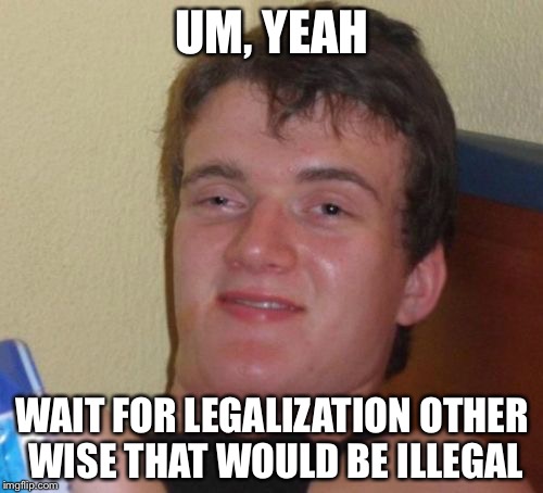 10 Guy Meme | UM, YEAH WAIT FOR LEGALIZATION OTHER WISE THAT WOULD BE ILLEGAL | image tagged in memes,10 guy | made w/ Imgflip meme maker