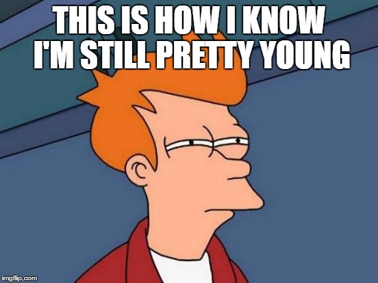 Futurama Fry Meme | THIS IS HOW I KNOW I'M STILL PRETTY YOUNG | image tagged in memes,futurama fry | made w/ Imgflip meme maker
