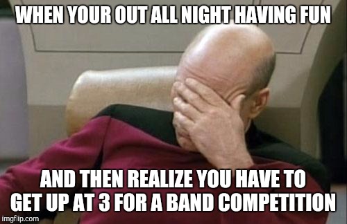 Captain Picard Facepalm Meme | WHEN YOUR OUT ALL NIGHT HAVING FUN; AND THEN REALIZE YOU HAVE TO GET UP AT 3 FOR A BAND COMPETITION | image tagged in memes,captain picard facepalm | made w/ Imgflip meme maker