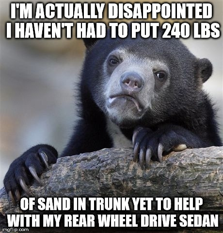 Confession Bear Meme | I'M ACTUALLY DISAPPOINTED I HAVEN'T HAD TO PUT 240 LBS OF SAND IN TRUNK YET TO HELP WITH MY REAR WHEEL DRIVE SEDAN | image tagged in memes,confession bear | made w/ Imgflip meme maker