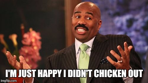 I'M JUST HAPPY I DIDN'T CHICKEN OUT | image tagged in memes,steve harvey | made w/ Imgflip meme maker