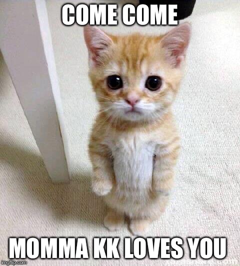 Cute Cat | COME COME; MOMMA KK LOVES YOU | image tagged in memes,cute cat | made w/ Imgflip meme maker