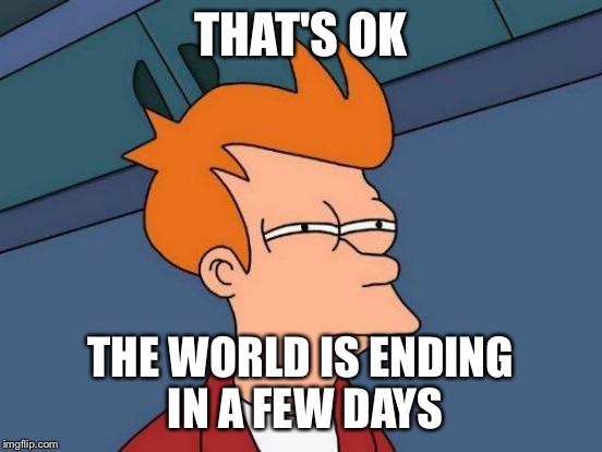 Futurama Fry Meme | THAT'S OK THE WORLD IS ENDING IN A FEW DAYS | image tagged in memes,futurama fry | made w/ Imgflip meme maker