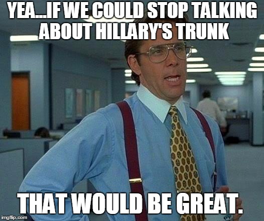 That Would Be Great Meme | YEA...IF WE COULD STOP TALKING ABOUT HILLARY'S TRUNK THAT WOULD BE GREAT. | image tagged in memes,that would be great | made w/ Imgflip meme maker