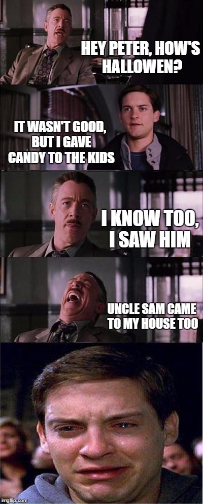 Peter Parker Cry Meme | HEY PETER, HOW'S HALLOWEN? IT WASN'T GOOD, BUT I GAVE CANDY TO THE KIDS; I KNOW TOO, I SAW HIM; UNCLE SAM CAME TO MY HOUSE TOO | image tagged in memes,peter parker cry | made w/ Imgflip meme maker