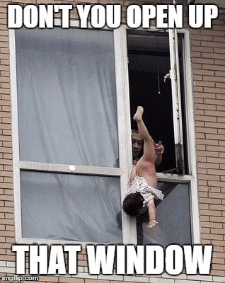 DON'T YOU OPEN UP; THAT WINDOW | image tagged in funny | made w/ Imgflip meme maker