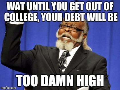 Too Damn High Meme | WAT UNTIL YOU GET OUT OF COLLEGE, YOUR DEBT WILL BE TOO DAMN HIGH | image tagged in memes,too damn high | made w/ Imgflip meme maker