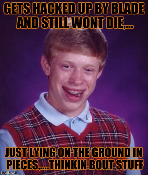 Bad Luck Brian Meme | GETS HACKED UP BY BLADE AND STILL WONT DIE,... JUST LYING ON THE GROUND IN PIECES,....THINKIN BOUT STUFF | image tagged in memes,bad luck brian | made w/ Imgflip meme maker